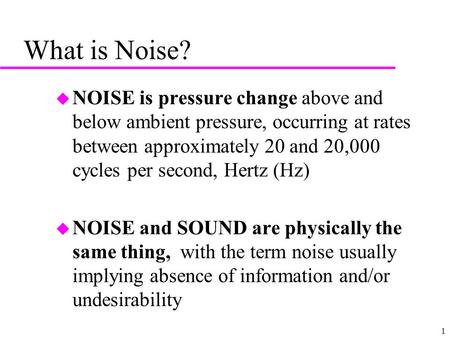 1 What is Noise? u NOISE is pressure change above and below ambient pressure, occurring at rates between approximately 20 and 20,000 cycles per second,