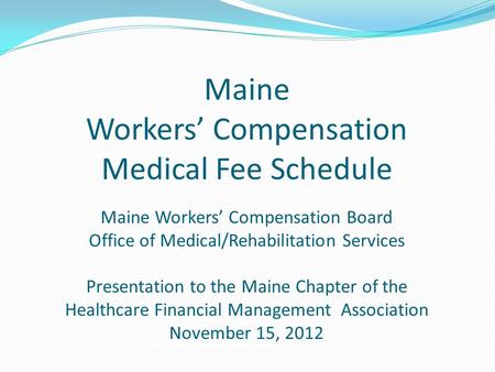 Maine Workers’ Compensation Medical Fee Schedule Maine Workers’ Compensation Board Office of Medical/Rehabilitation Services Presentation to the Maine.