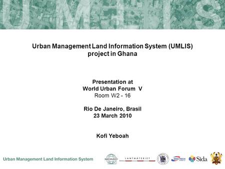 Urban Management Land Information System (UMLIS) project in Ghana Presentation at World Urban Forum V Room W2 - 16 Rio De Janeiro, Brasil 23 March 2010.