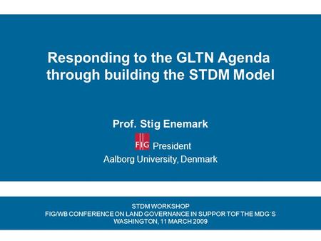 Responding to the GLTN Agenda through building the STDM Model Prof. Stig Enemark President Aalborg University, Denmark STDM WORKSHOP FIG/WB CONFERENCE.