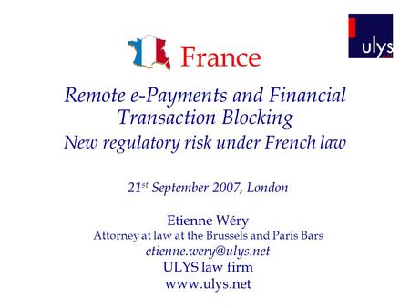 France Remote e-Payments and Financial Transaction Blocking New regulatory risk under French law 21 st September 2007, London Etienne Wéry Attorney at.