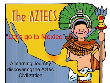 “Let’s go to Mexico” A learning Journey discovering the Aztec Civilization.