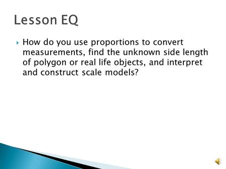 Lesson EQ How do you use proportions to convert measurements, find the unknown side length of polygon or real life objects, and interpret and construct.