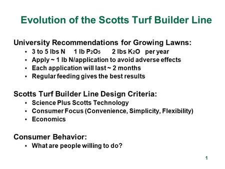 1 Evolution of the Scotts Turf Builder Line University Recommendations for Growing Lawns: 3 to 5 lbs N 1 lb P 2 O 5 2 lbs K 2 O per year Apply ~ 1 lb N/application.
