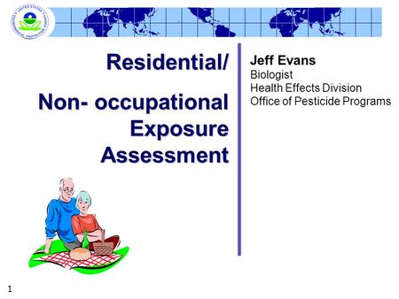 1 Residential/ Non- occupational Exposure Assessment Jeff Evans Biologist Health Effects Division Office of Pesticide Programs.