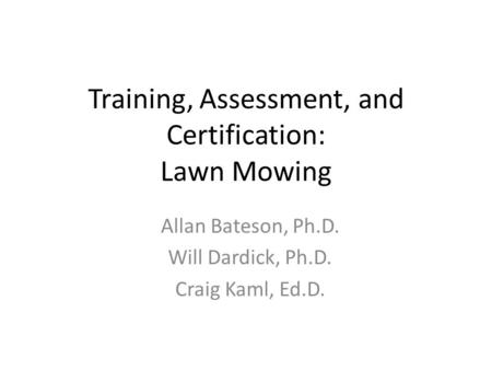 Training, Assessment, and Certification: Lawn Mowing Allan Bateson, Ph.D. Will Dardick, Ph.D. Craig Kaml, Ed.D.