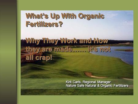 What’s Up With Organic Fertilizers? Why They Work and How they are made…… it’s not all crap! Kirk Carls, Regional Manager Nature Safe Natural & Organic.