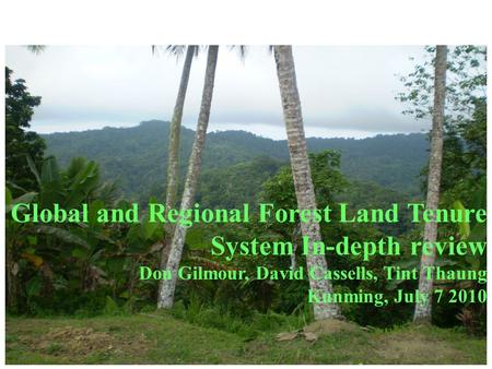 Global and Regional Forest Land Tenure System In-depth review Don Gilmour, David Cassells, Tint Thaung Kunming, July 7 2010.