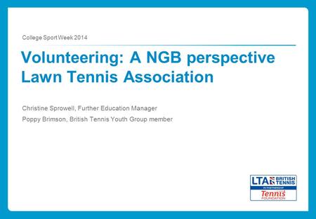 Volunteering: A NGB perspective Lawn Tennis Association Christine Sprowell, Further Education Manager Poppy Brimson, British Tennis Youth Group member.