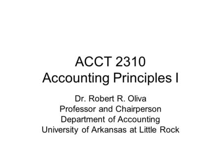 ACCT 2310 Accounting Principles I Dr. Robert R. Oliva Professor and Chairperson Department of Accounting University of Arkansas at Little Rock.