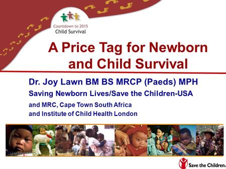 A Price Tag for Newborn and Child Survival Dr. Joy Lawn BM BS MRCP (Paeds) MPH Saving Newborn Lives/Save the Children-USA and MRC, Cape Town South Africa.