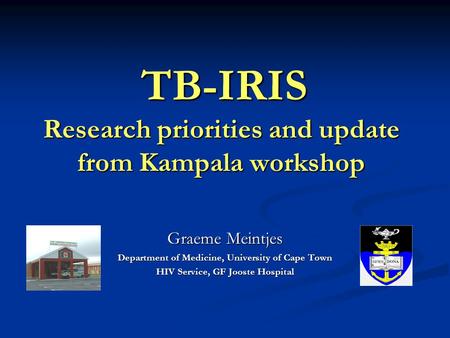 Graeme Meintjes Department of Medicine, University of Cape Town HIV Service, GF Jooste Hospital TB-IRIS Research priorities and update from Kampala workshop.
