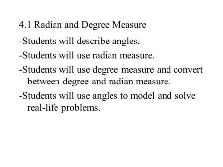 4.1 Radian and Degree Measure -Students will describe angles. -Students will use radian measure. -Students will use degree measure and convert between.