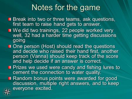 Notes for the game Break into two or three teams, ask questions, first team to raise hand gets to answer. We did two trainings, 22 people worked very well,