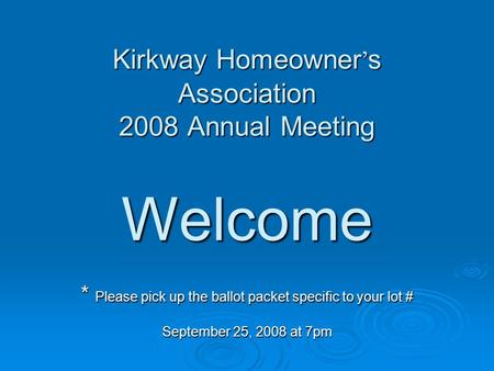 Kirkway Homeowner ’ s Association 2008 Annual Meeting Welcome * Please pick up the ballot packet specific to your lot # September 25, 2008 at 7pm Kirkway.