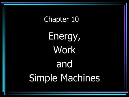 Chapter 10 Energy, Work and Simple Machines Energy The ability to produce change in itself or its’ environment.