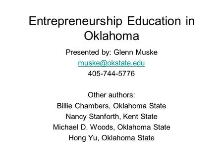 Entrepreneurship Education in Oklahoma Presented by: Glenn Muske 405-744-5776 Other authors: Billie Chambers, Oklahoma State Nancy Stanforth,