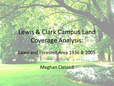 Lewis & Clark Campus Land Coverage Analysis: Lawn and Forested Area 1936 & 2005 Meghan Cleland.