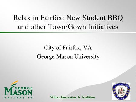 Where Innovation Is Tradition Relax in Fairfax: New Student BBQ and other Town/Gown Initiatives City of Fairfax, VA George Mason University.