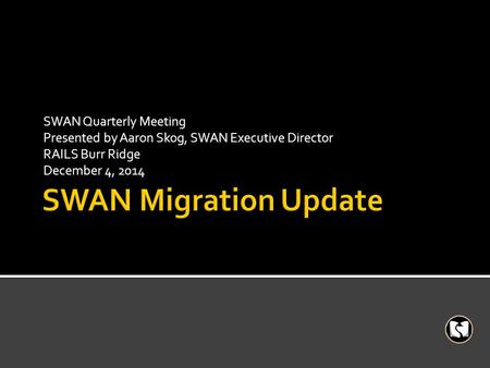 SWAN Quarterly Meeting Presented by Aaron Skog, SWAN Executive Director RAILS Burr Ridge December 4, 2014.