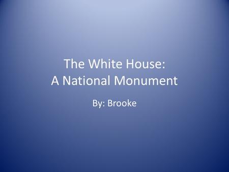 The White House: A National Monument By: Brooke. The White House Today The official home of the President of the United States for over 200 years. Located.