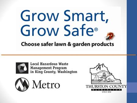 Presentation Topic Grow Smart, Grow Safe® is a gardener’s guide to choosing safer pesticides and garden products. GSGS has been around since 1998. How.