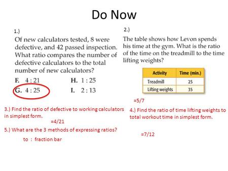 Do Now 1.) 2.) 3.) Find the ratio of defective to working calculators in simplest form. 5.) What are the 3 methods of expressing ratios? 4.) Find the ratio.