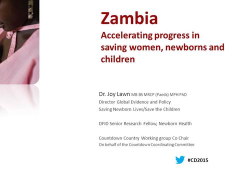 Zambia Accelerating progress in saving women, newborns and children Dr. Joy Lawn MB BS MRCP (Paeds) MPH PhD Director Global Evidence and Policy Saving.