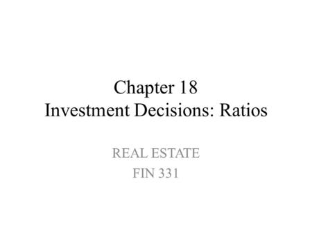 Chapter 18 Investment Decisions: Ratios REAL ESTATE FIN 331.