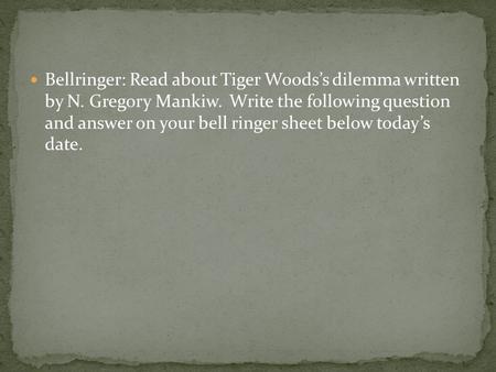 Bellringer: Read about Tiger Woods’s dilemma written by N. Gregory Mankiw. Write the following question and answer on your bell ringer sheet below today’s.