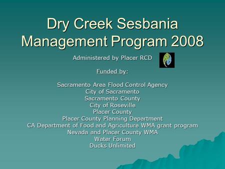 Dry Creek Sesbania Management Program 2008 Administered by Placer RCD Funded by: Sacramento Area Flood Control Agency City of Sacramento Sacramento County.