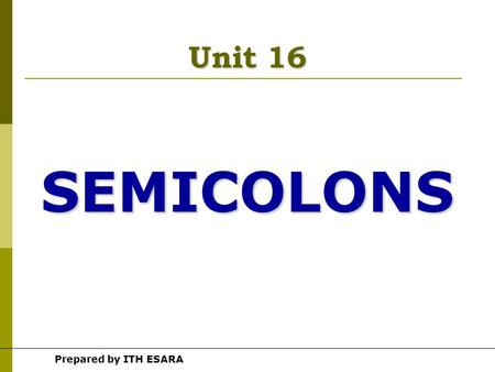 Prepared by ITH ESARA Unit 16 SEMICOLONS Prepared by ITH ESARA The Use of Semicolons  There are four ways to use semicolons 1.A semicolon is used to.