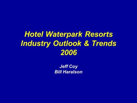 Hotel Waterpark Resorts Industry Outlook & Trends 2006 Jeff Coy Bill Haralson.