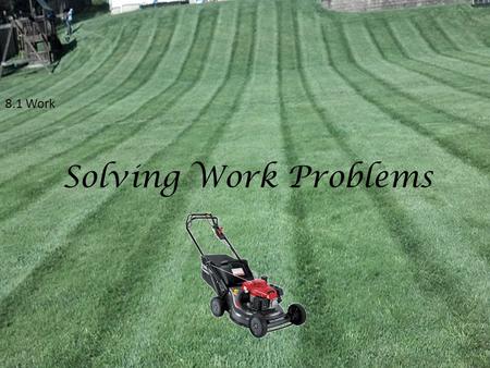 8.1 Work Solving Work Problems. 8.1 Solving Work Problems The term “Work” implies that something is getting done. This something can be mowing a lawn,