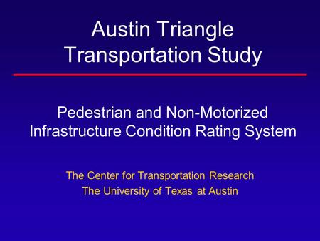 Austin Triangle Transportation Study Pedestrian and Non-Motorized Infrastructure Condition Rating System The Center for Transportation Research The University.