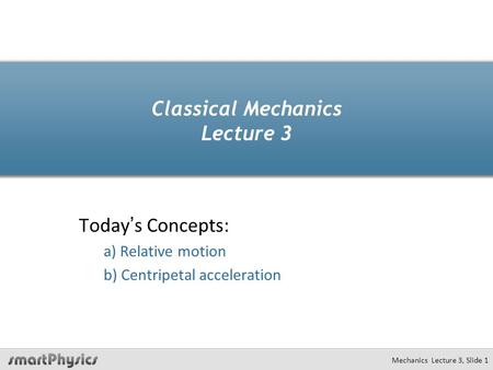 Mechanics Lecture 3, Slide 1 Classical Mechanics Lecture 3 Today’s Concepts: a) Relative motion b) Centripetal acceleration.