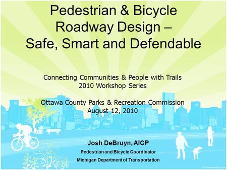 Pedestrian & Bicycle Roadway Design – Safe, Smart and Defendable Josh DeBruyn, AICP Pedestrian and Bicycle Coordinator Michigan Department of Transportation.