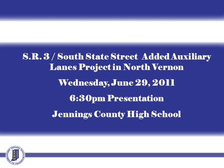 S.R. 3 / South State Street Added Auxiliary Lanes Project in North Vernon Wednesday, June 29, 2011 6:30pm Presentation Jennings County High School.