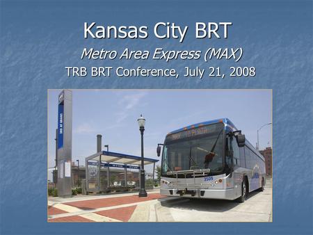Kansas City BRT Metro Area Express (MAX) TRB BRT Conference, July 21, 2008.