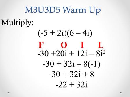 M3U3D5 Warm Up Multiply: (-5 + 2i)(6 – 4i) -30 +20i + 12i – 8i 2 -30 + 32i – 8(-1) -30 + 32i + 8 -22 + 32i FOIL.