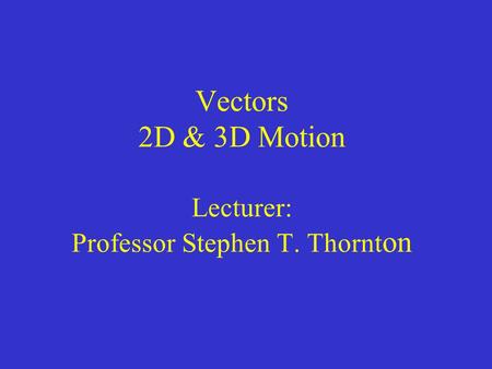 Vectors 2D & 3D Motion Lecturer: Professor Stephen T. Thornt on.