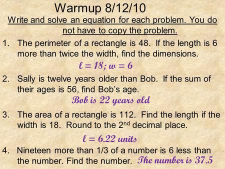 Warmup 8/12/10 Write and solve an equation for each problem. You do not have to copy the problem. 1.The perimeter of a rectangle is 48. If the length is.