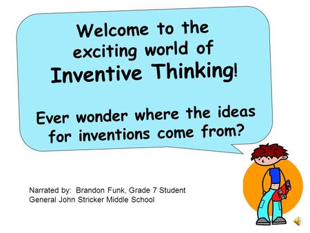 Welcome to the exciting world of Inventive Thinking ! Ever wonder where the ideas for inventions come from? Narrated by: Brandon Funk, Grade 7 Student.