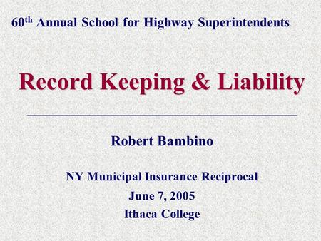 60 th Annual School for Highway Superintendents Record Keeping & Liability Robert Bambino NY Municipal Insurance Reciprocal June 7, 2005 Ithaca College.