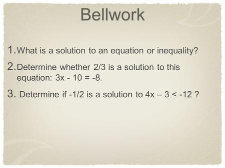 Bellwork 1. What is a solution to an equation or inequality? 2. Determine whether 2/3 is a solution to this equation: 3x - 10 = -8. 3. Determine if -1/2.
