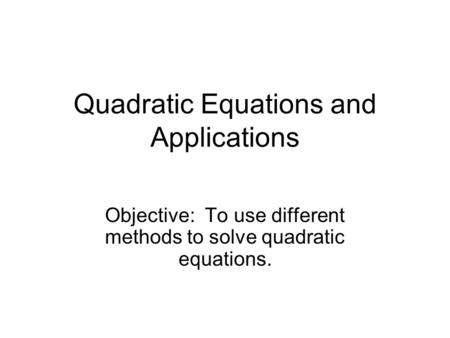 Quadratic Equations and Applications Objective: To use different methods to solve quadratic equations.