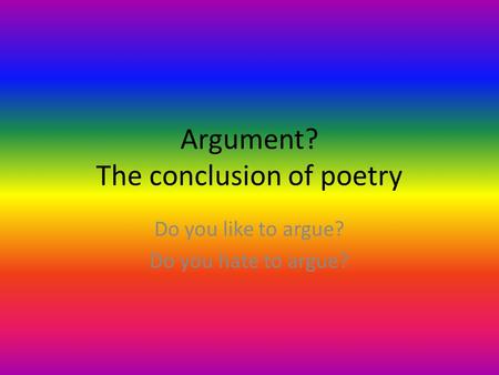 Argument? The conclusion of poetry Do you like to argue? Do you hate to argue?