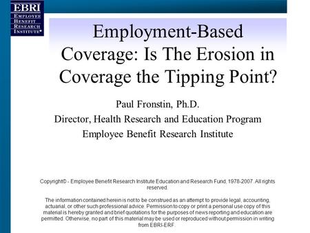 Employment-Based Coverage: Is The Erosion in Coverage the Tipping Point? Paul Fronstin, Ph.D. Director, Health Research and Education Program Employee.