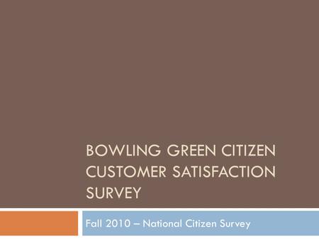 BOWLING GREEN CITIZEN CUSTOMER SATISFACTION SURVEY Fall 2010 – National Citizen Survey.