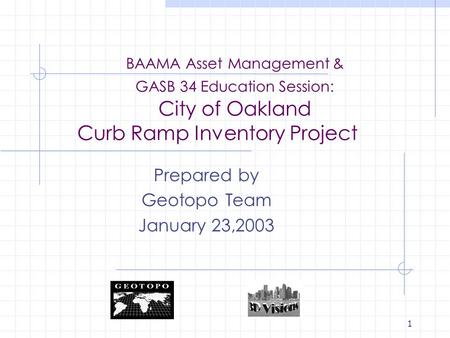 1 BAAMA Asset Management & GASB 34 Education Session: City of Oakland Curb Ramp Inventory Project Prepared by Geotopo Team January 23,2003.